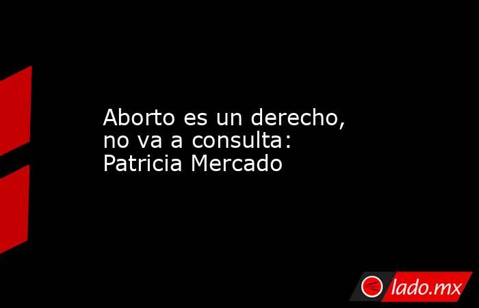 Aborto es un derecho, no va a consulta: Patricia Mercado. Noticias en tiempo real