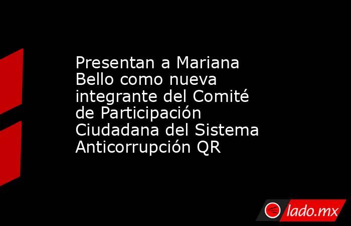 Presentan a Mariana Bello como nueva integrante del Comité de Participación Ciudadana del Sistema Anticorrupción QR. Noticias en tiempo real
