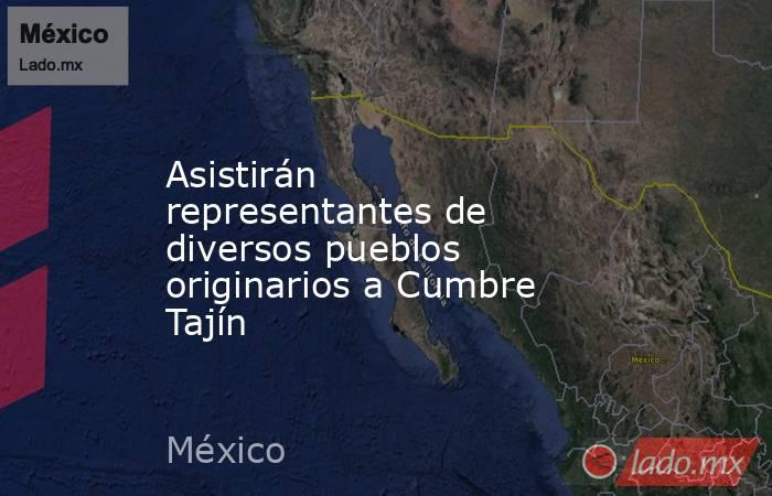 Asistirán representantes de diversos pueblos originarios a Cumbre Tajín. Noticias en tiempo real