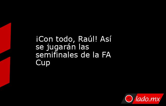 ¡Con todo, Raúl! Así se jugarán las semifinales de la FA Cup. Noticias en tiempo real
