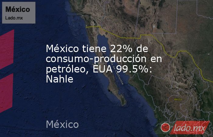 México tiene 22% de consumo-producción en petróleo, EUA 99.5%: Nahle. Noticias en tiempo real