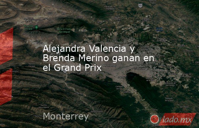 Alejandra Valencia y Brenda Merino ganan en el Grand Prix. Noticias en tiempo real