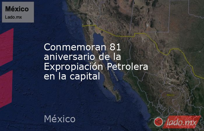 Conmemoran 81 aniversario de la Expropiación Petrolera en la capital. Noticias en tiempo real