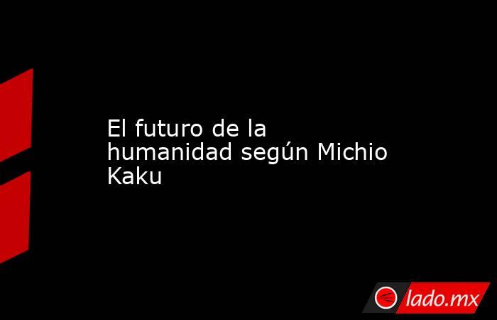 El futuro de la humanidad según Michio Kaku. Noticias en tiempo real