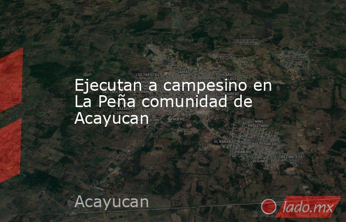Ejecutan a campesino en La Peña comunidad de Acayucan. Noticias en tiempo real