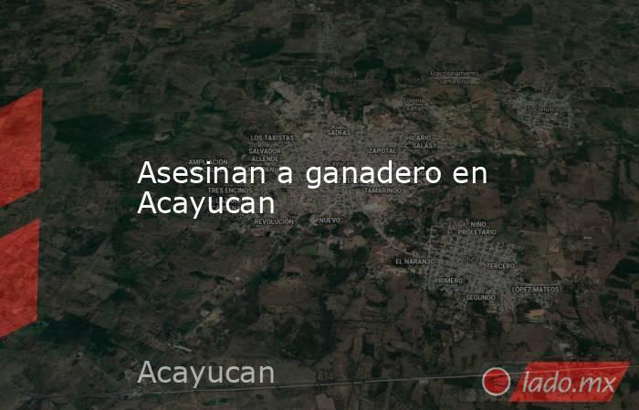 Asesinan a ganadero en Acayucan. Noticias en tiempo real