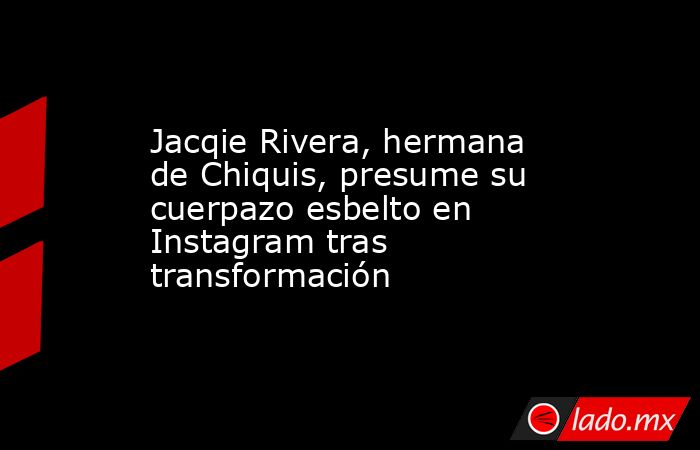 Jacqie Rivera, hermana de Chiquis, presume su cuerpazo esbelto en Instagram tras transformación. Noticias en tiempo real