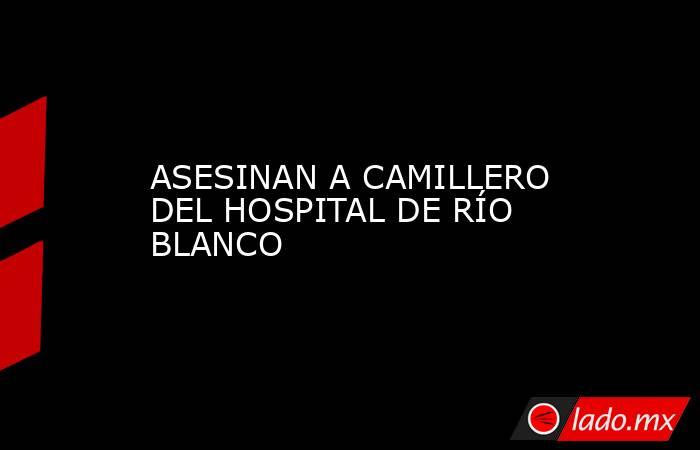 ASESINAN A CAMILLERO DEL HOSPITAL DE RÍO BLANCO. Noticias en tiempo real