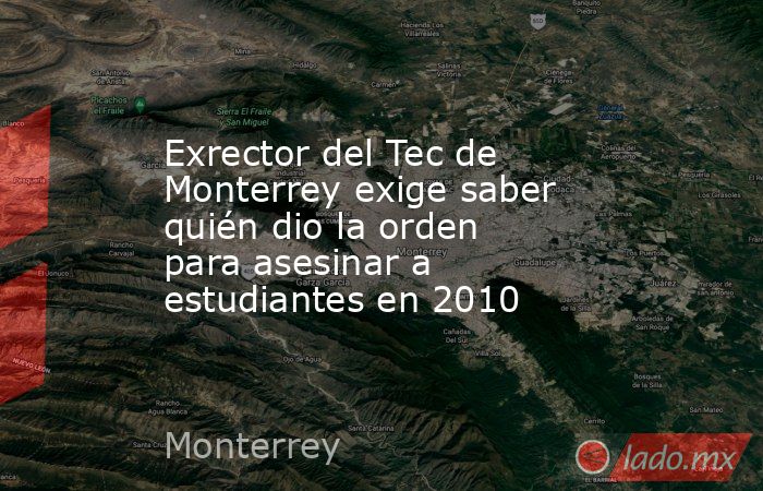 Exrector del Tec de Monterrey exige saber quién dio la orden para asesinar a estudiantes en 2010. Noticias en tiempo real