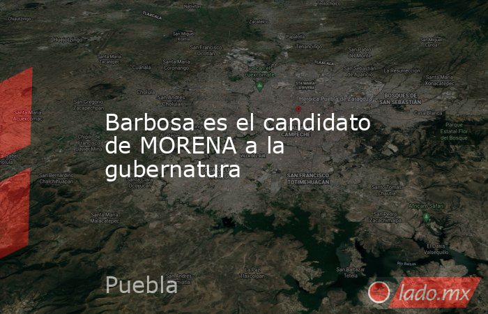 Barbosa es el candidato de MORENA a la gubernatura. Noticias en tiempo real