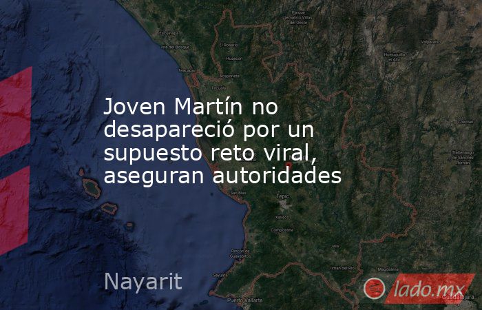 Joven Martín no desapareció por un supuesto reto viral, aseguran autoridades. Noticias en tiempo real