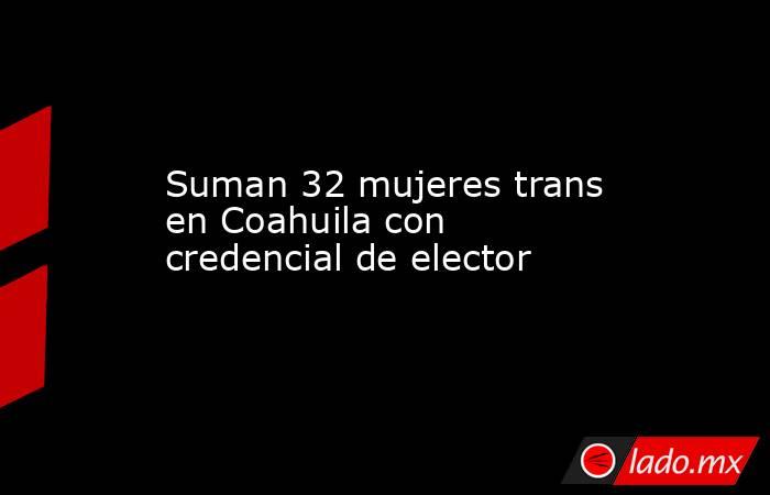 Suman 32 mujeres trans en Coahuila con credencial de elector
. Noticias en tiempo real