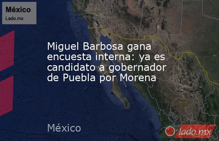 Miguel Barbosa gana encuesta interna: ya es candidato a gobernador de Puebla por Morena. Noticias en tiempo real