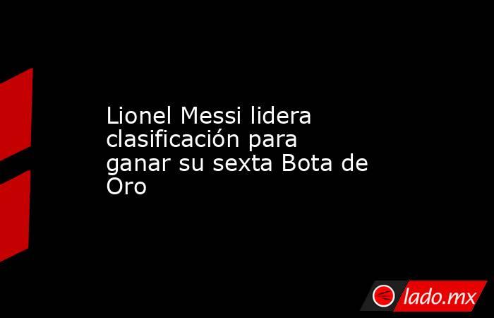 Lionel Messi lidera clasificación para ganar su sexta Bota de Oro. Noticias en tiempo real