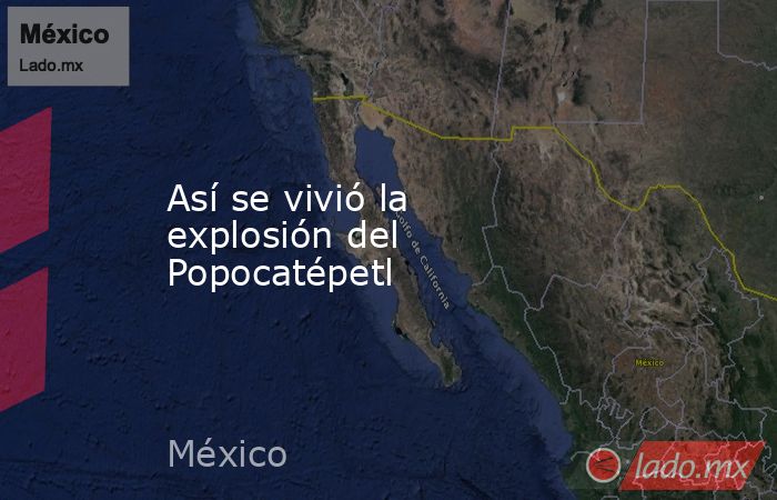 Así se vivió la explosión del Popocatépetl. Noticias en tiempo real