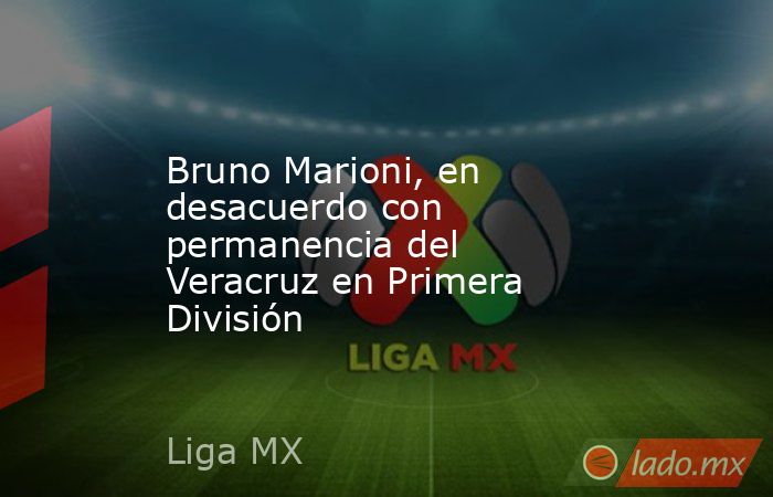 Bruno Marioni, en desacuerdo con permanencia del Veracruz en Primera División. Noticias en tiempo real