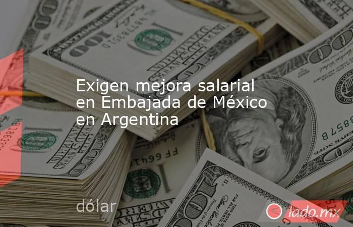 Exigen mejora salarial en Embajada de México en Argentina. Noticias en tiempo real