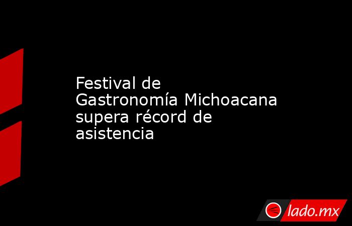 Festival de Gastronomía Michoacana supera récord de asistencia. Noticias en tiempo real