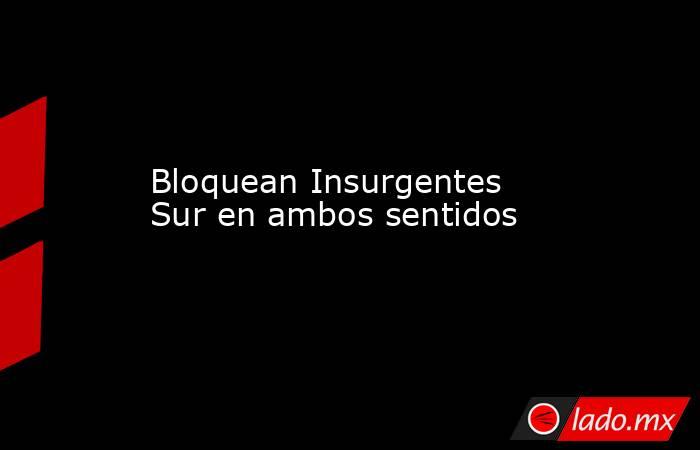 Bloquean Insurgentes Sur en ambos sentidos. Noticias en tiempo real