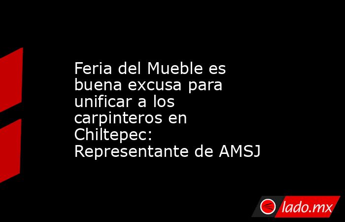 Feria del Mueble es buena excusa para unificar a los carpinteros en Chiltepec: Representante de AMSJ. Noticias en tiempo real