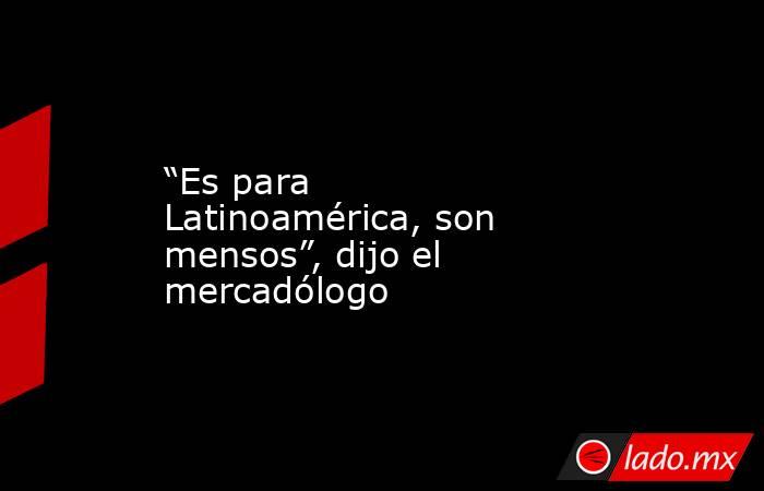 “Es para Latinoamérica, son mensos”, dijo el mercadólogo. Noticias en tiempo real