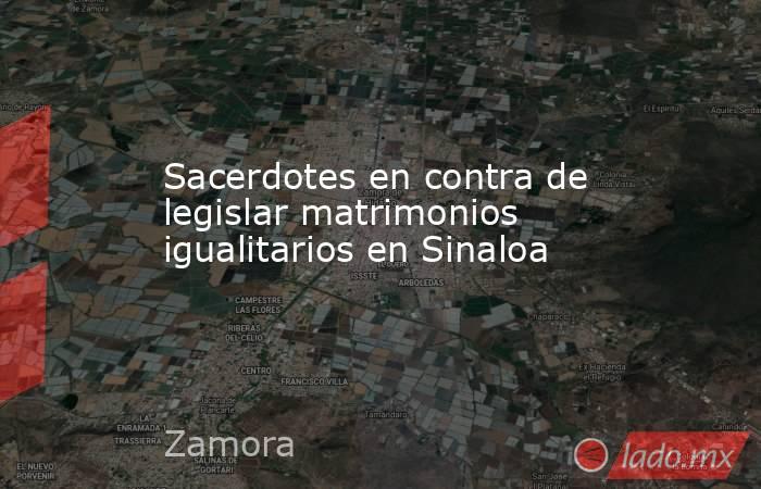 Sacerdotes en contra de legislar matrimonios igualitarios en Sinaloa. Noticias en tiempo real