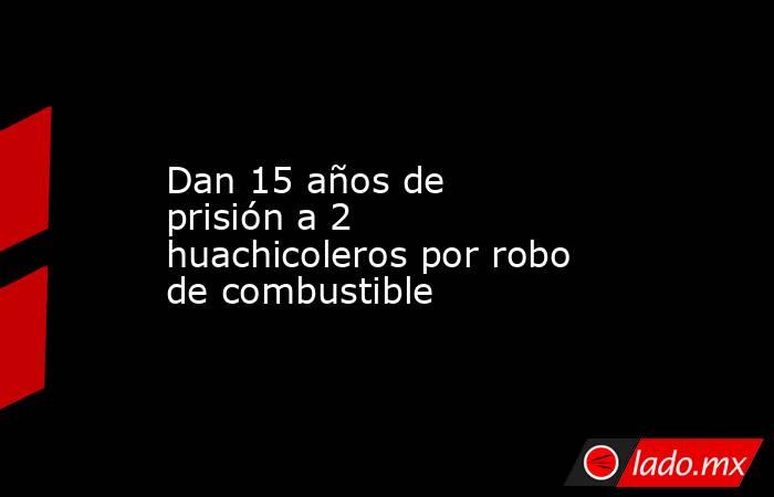 Dan 15 años de prisión a 2 huachicoleros por robo de combustible. Noticias en tiempo real