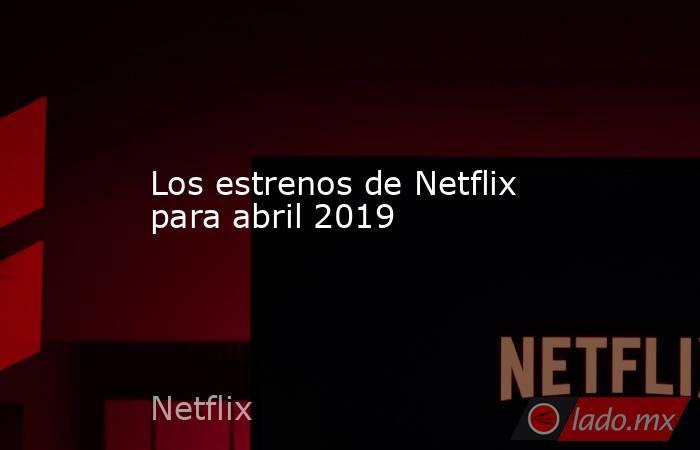 Los estrenos de Netflix para abril 2019. Noticias en tiempo real