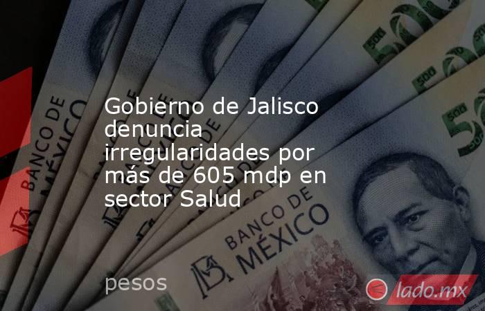 Gobierno de Jalisco denuncia irregularidades por más de 605 mdp en sector Salud. Noticias en tiempo real