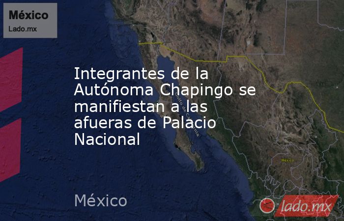 Integrantes de la Autónoma Chapingo se manifiestan a las afueras de Palacio Nacional. Noticias en tiempo real