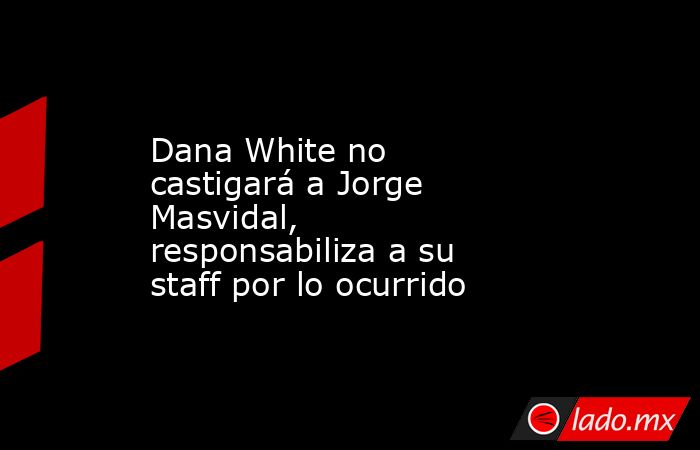 Dana White no castigará a Jorge Masvidal, responsabiliza a su staff por lo ocurrido. Noticias en tiempo real