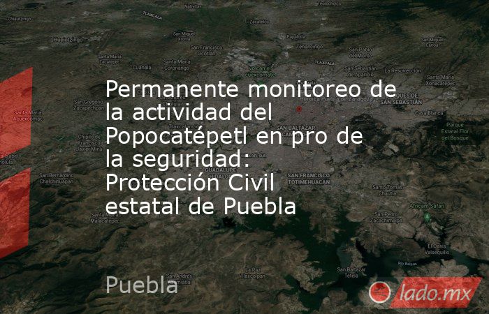 Permanente monitoreo de la actividad del Popocatépetl en pro de la seguridad: Protección Civil estatal de Puebla. Noticias en tiempo real