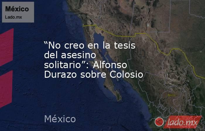 “No creo en la tesis del asesino solitario”: Alfonso Durazo sobre Colosio. Noticias en tiempo real