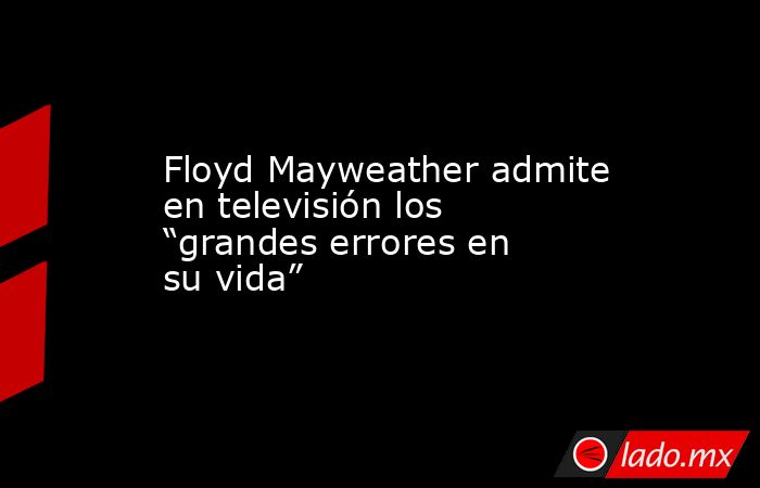 Floyd Mayweather admite en televisión los “grandes errores en su vida”. Noticias en tiempo real