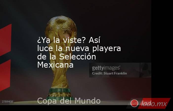 ¿Ya la viste? Así luce la nueva playera de la Selección Mexicana. Noticias en tiempo real