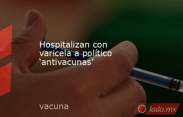 Hospitalizan con varicela a político ‘antivacunas’. Noticias en tiempo real