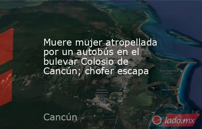Muere mujer atropellada por un autobús en el bulevar Colosio de Cancún; chofer escapa. Noticias en tiempo real