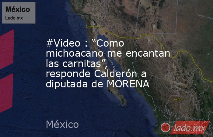 #Video : “Como michoacano me encantan las carnitas”, responde Calderón a diputada de MORENA. Noticias en tiempo real