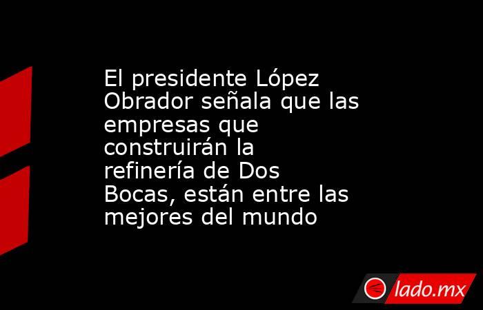 El presidente López Obrador señala que las empresas que construirán la refinería de Dos Bocas, están entre las mejores del mundo. Noticias en tiempo real