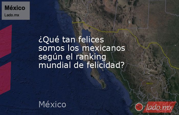 ¿Qué tan felices somos los mexicanos según el ranking mundial de felicidad?. Noticias en tiempo real