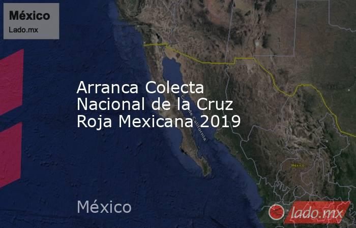 Arranca Colecta Nacional de la Cruz Roja Mexicana 2019. Noticias en tiempo real