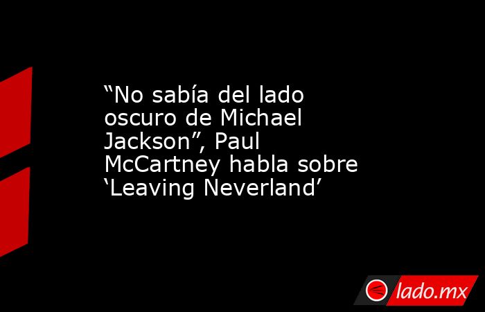 “No sabía del lado oscuro de Michael Jackson”, Paul McCartney habla sobre ‘Leaving Neverland’. Noticias en tiempo real