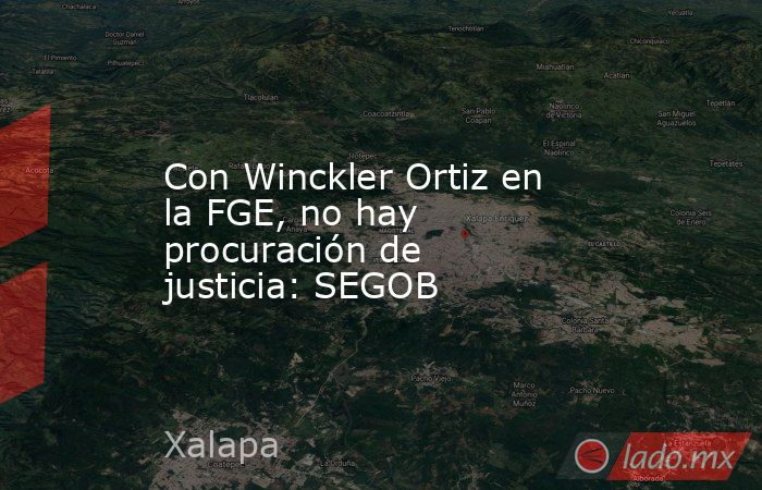 Con Winckler Ortiz en la FGE, no hay procuración de justicia: SEGOB. Noticias en tiempo real