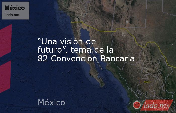 “Una visión de futuro”, tema de la 82 Convención Bancaria. Noticias en tiempo real