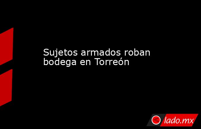 Sujetos armados roban bodega en Torreón
. Noticias en tiempo real