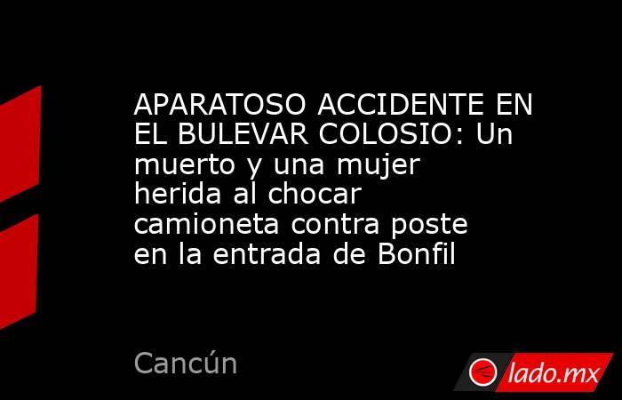 APARATOSO ACCIDENTE EN EL BULEVAR COLOSIO: Un muerto y una mujer herida al chocar camioneta contra poste en la entrada de Bonfil. Noticias en tiempo real