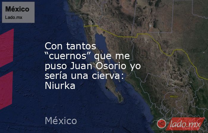 Con tantos “cuernos” que me puso Juan Osorio yo sería una cierva: Niurka. Noticias en tiempo real