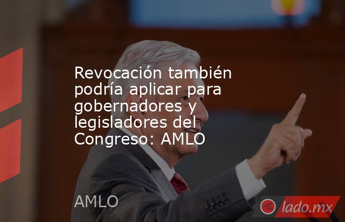 Revocación también podría aplicar para gobernadores y legisladores del Congreso: AMLO. Noticias en tiempo real