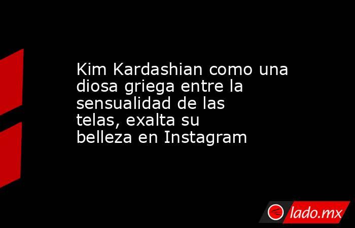 Kim Kardashian como una diosa griega entre la sensualidad de las telas, exalta su belleza en Instagram. Noticias en tiempo real