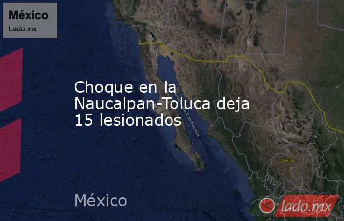 Choque en la Naucalpan-Toluca deja 15 lesionados. Noticias en tiempo real